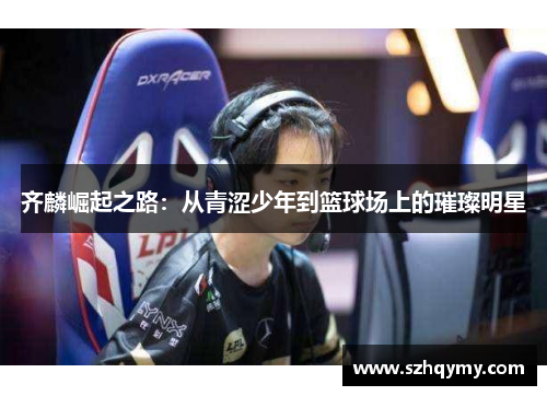 齐麟崛起之路：从青涩少年到篮球场上的璀璨明星