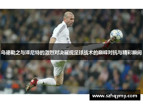 乌德勒之与泽尼特的激烈对决展现足球战术的巅峰对抗与精彩瞬间