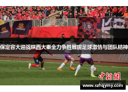 保定容大迎战陕西大秦全力争胜展现足球激情与团队精神