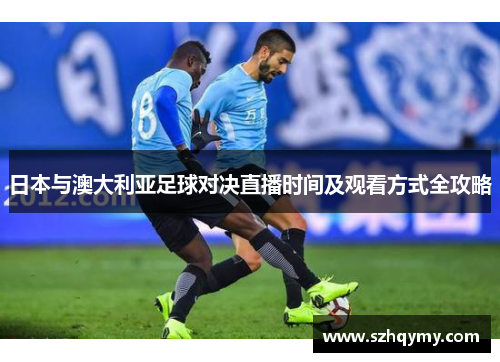 日本与澳大利亚足球对决直播时间及观看方式全攻略