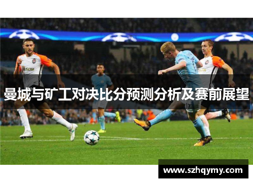 曼城与矿工对决比分预测分析及赛前展望
