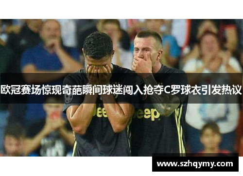 欧冠赛场惊现奇葩瞬间球迷闯入抢夺C罗球衣引发热议